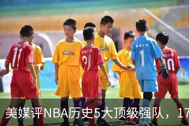 美媒评NBA历史5大顶级强队，17勇士领衔，13热火上榜，OK湖人第3