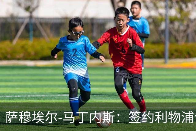 萨穆埃尔-马丁内斯：签约利物浦令人欣喜，但我更要保持镇定